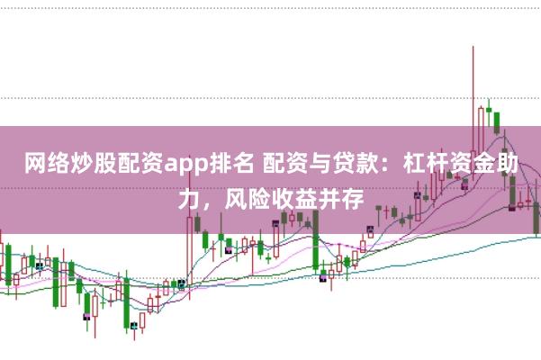网络炒股配资app排名 配资与贷款：杠杆资金助力，风险收益并存