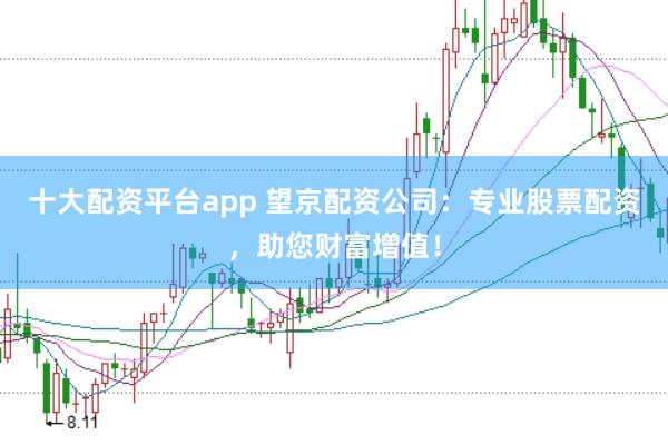 十大配资平台app 望京配资公司：专业股票配资，助您财富增值！