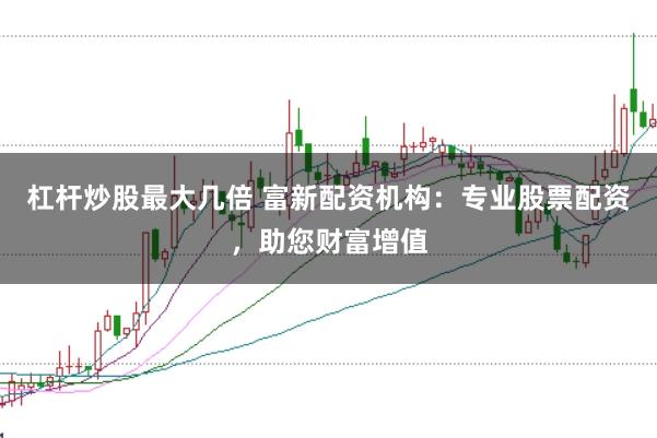 杠杆炒股最大几倍 富新配资机构：专业股票配资，助您财富增值