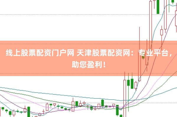 线上股票配资门户网 天津股票配资网：专业平台，助您盈利！