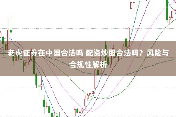 老虎证券在中国合法吗 配资炒股合法吗？风险与合规性解析