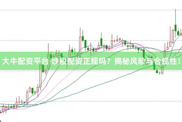 大牛配资平台 炒股配资正规吗？揭秘风险与合规性！