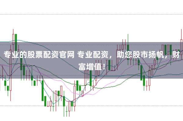 专业的股票配资官网 专业配资，助您股市扬帆，财富增值！
