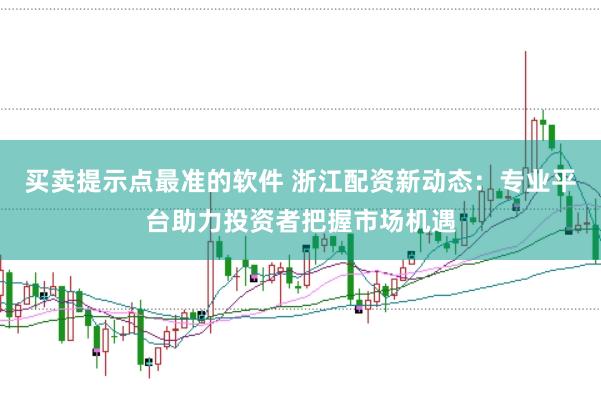 买卖提示点最准的软件 浙江配资新动态：专业平台助力投资者把握市场机遇