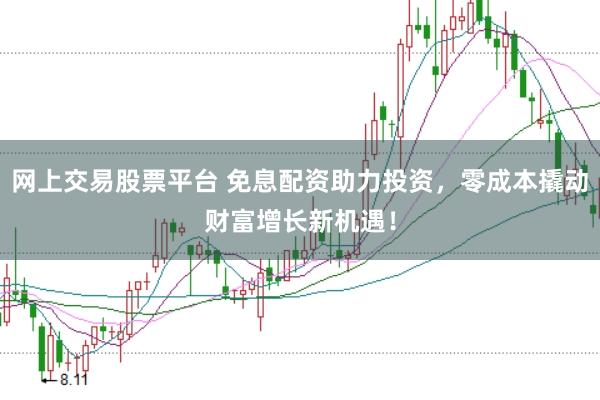 网上交易股票平台 免息配资助力投资，零成本撬动财富增长新机遇！