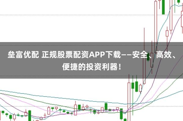 垒富优配 正规股票配资APP下载——安全、高效、便捷的投资利器！