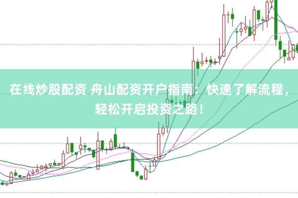 在线炒股配资 舟山配资开户指南：快速了解流程，轻松开启投资之路！