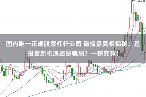 国内唯一正规股票杠杆公司 徽操盘真相揭秘：是投资新机遇还是骗局？一探究竟！