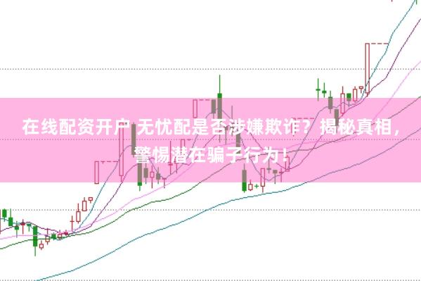 在线配资开户 无忧配是否涉嫌欺诈？揭秘真相，警惕潜在骗子行为！