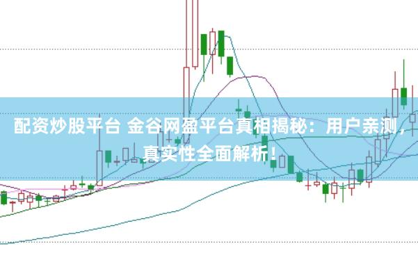 配资炒股平台 金谷网盈平台真相揭秘：用户亲测，真实性全面解析！
