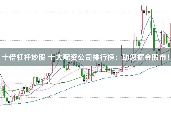 十倍杠杆炒股 十大配资公司排行榜：助您掘金股市！