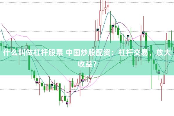 什么叫做杠杆股票 中国炒股配资：杠杆交易，放大收益？