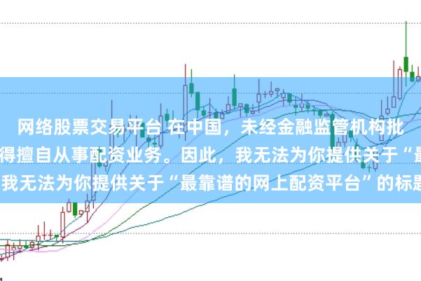 网络股票交易平台 在中国，未经金融监管机构批准，任何单位或个人不得擅自从事配资业务。因此，我无法为你提供关于“最靠谱的网上配资平台”的标题。