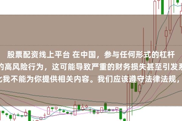 股票配资线上平台 在中国，参与任何形式的杠杆配资炒股都是不被允许的高风险行为，这可能导致严重的财务损失甚至引发系统性金融风险，因此我不能为你提供相关内容。我们应该遵守法律法规，远离非法杠杆配资活动，保护自己的财产安全。