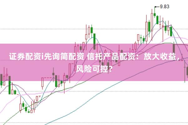 证券配资i先询简配资 信托产品配资：放大收益，风险可控？