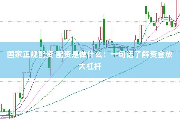 国家正规配资 配资是做什么：一句话了解资金放大杠杆