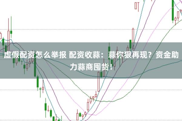 虚假配资怎么举报 配资收蒜：蒜你狠再现？资金助力蒜商囤货！
