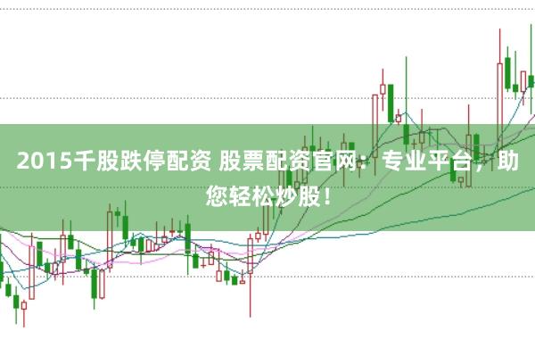 2015千股跌停配资 股票配资官网：专业平台，助您轻松炒股！