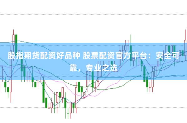 股指期货配资好品种 股票配资官方平台：安全可靠，专业之选