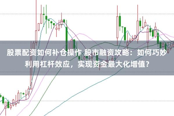 股票配资如何补仓操作 股市融资攻略：如何巧妙利用杠杆效应，实现资金最大化增值？