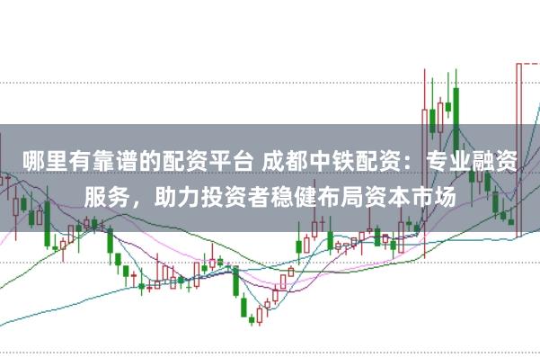 哪里有靠谱的配资平台 成都中铁配资：专业融资服务，助力投资者稳健布局资本市场