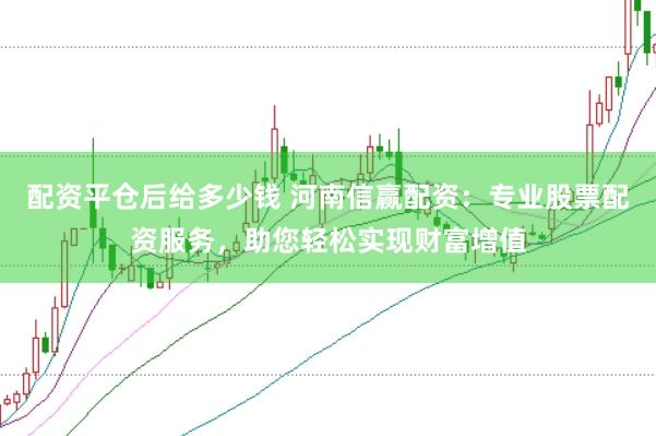 配资平仓后给多少钱 河南信赢配资：专业股票配资服务，助您轻松实现财富增值