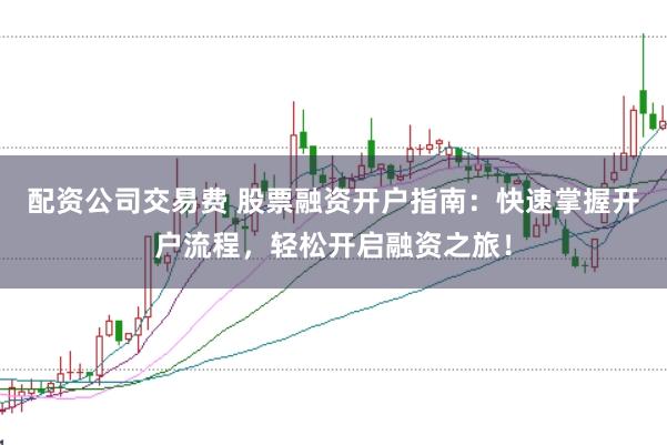 配资公司交易费 股票融资开户指南：快速掌握开户流程，轻松开启融资之旅！