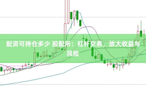 配资可持仓多少 股配所：杠杆交易，放大收益与风险