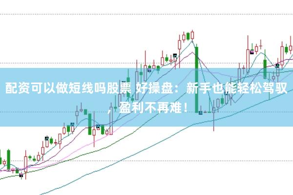配资可以做短线吗股票 好操盘：新手也能轻松驾驭，盈利不再难！