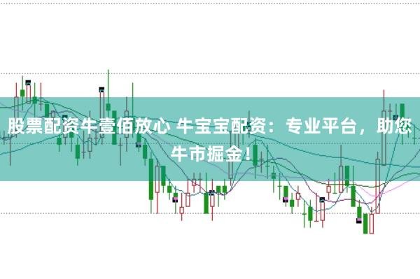 股票配资牛壹佰放心 牛宝宝配资：专业平台，助您牛市掘金！