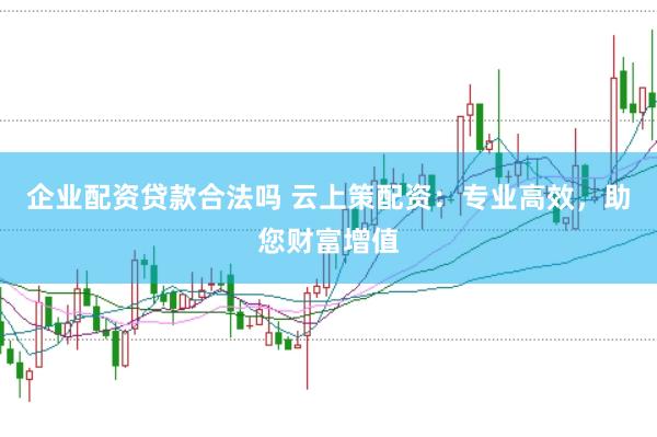 企业配资贷款合法吗 云上策配资：专业高效，助您财富增值