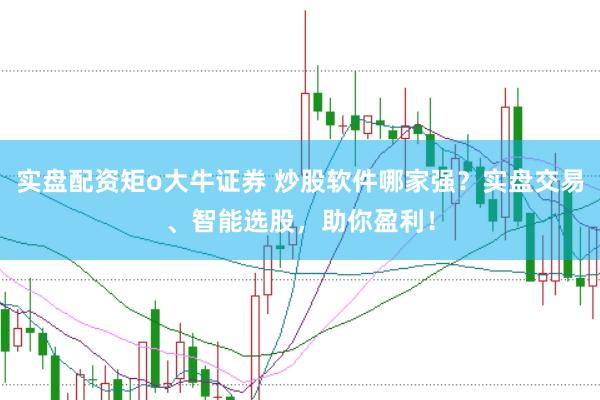 实盘配资矩o大牛证券 炒股软件哪家强？实盘交易、智能选股，助你盈利！