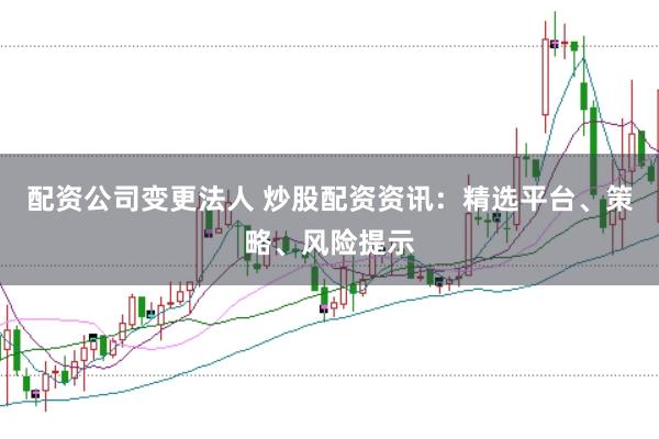 配资公司变更法人 炒股配资资讯：精选平台、策略、风险提示