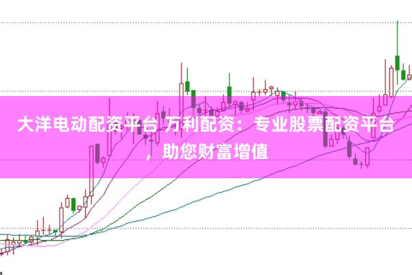 大洋电动配资平台 万利配资：专业股票配资平台，助您财富增值