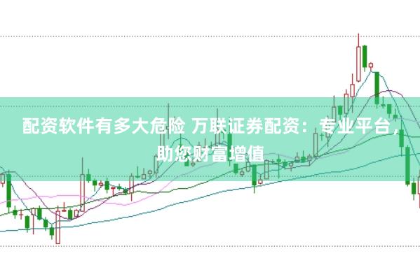 配资软件有多大危险 万联证券配资：专业平台，助您财富增值