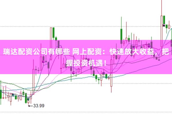 瑞达配资公司有哪些 网上配资：快速放大收益，把握投资机遇！