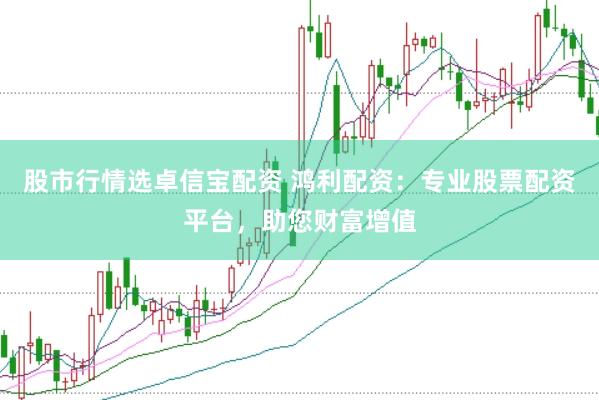 股市行情选卓信宝配资 鸿利配资：专业股票配资平台，助您财富增值