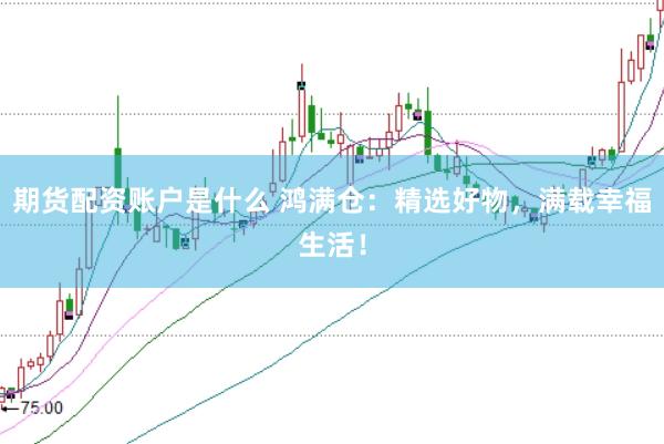 期货配资账户是什么 鸿满仓：精选好物，满载幸福生活！