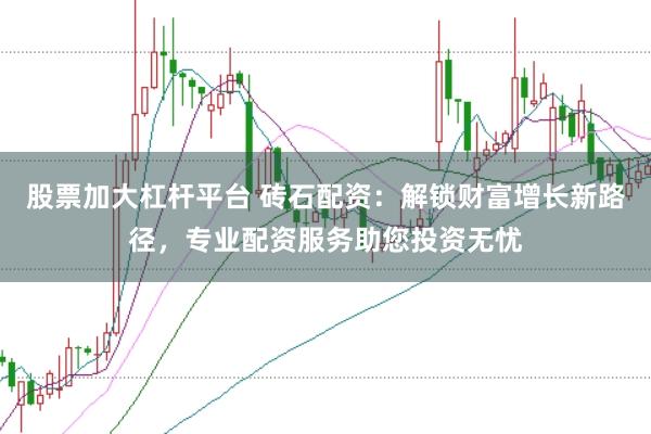股票加大杠杆平台 砖石配资：解锁财富增长新路径，专业配资服务助您投资无忧