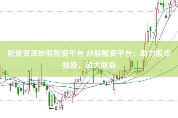 配资资深炒股配资平台 炒股配资平台：助力股市投资，放大收益