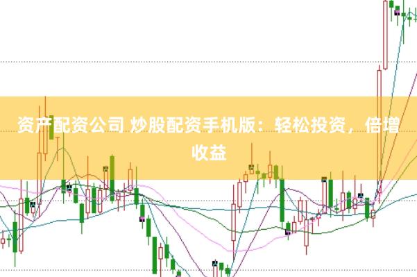 资产配资公司 炒股配资手机版：轻松投资，倍增收益