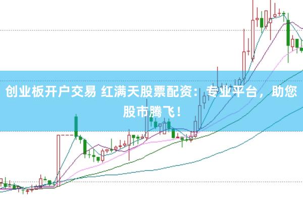 创业板开户交易 红满天股票配资：专业平台，助您股市腾飞！