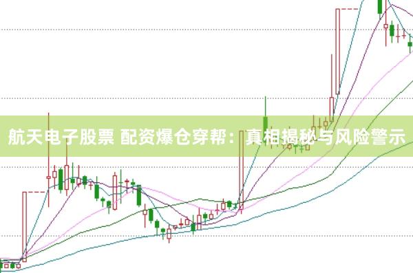航天电子股票 配资爆仓穿帮：真相揭秘与风险警示