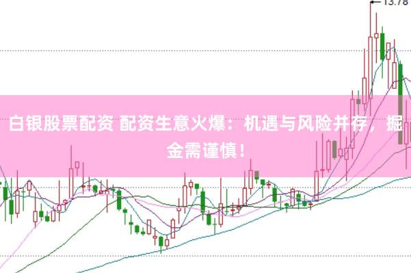 白银股票配资 配资生意火爆：机遇与风险并存，掘金需谨慎！