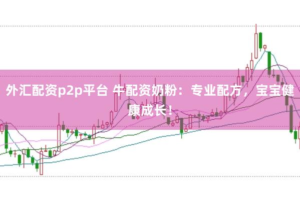 外汇配资p2p平台 牛配资奶粉：专业配方，宝宝健康成长！