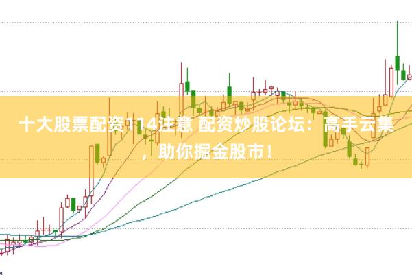十大股票配资114注意 配资炒股论坛：高手云集，助你掘金股市！