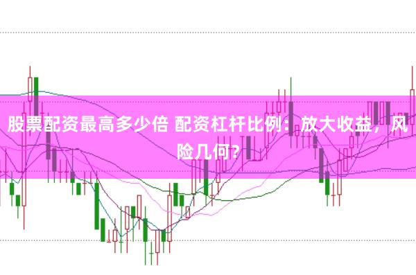 股票配资最高多少倍 配资杠杆比例：放大收益，风险几何？