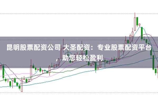 昆明股票配资公司 大圣配资：专业股票配资平台，助您轻松盈利