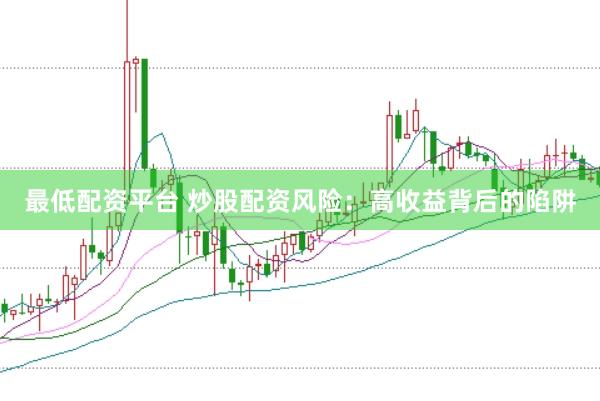最低配资平台 炒股配资风险：高收益背后的陷阱
