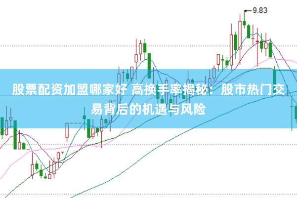 股票配资加盟哪家好 高换手率揭秘：股市热门交易背后的机遇与风险